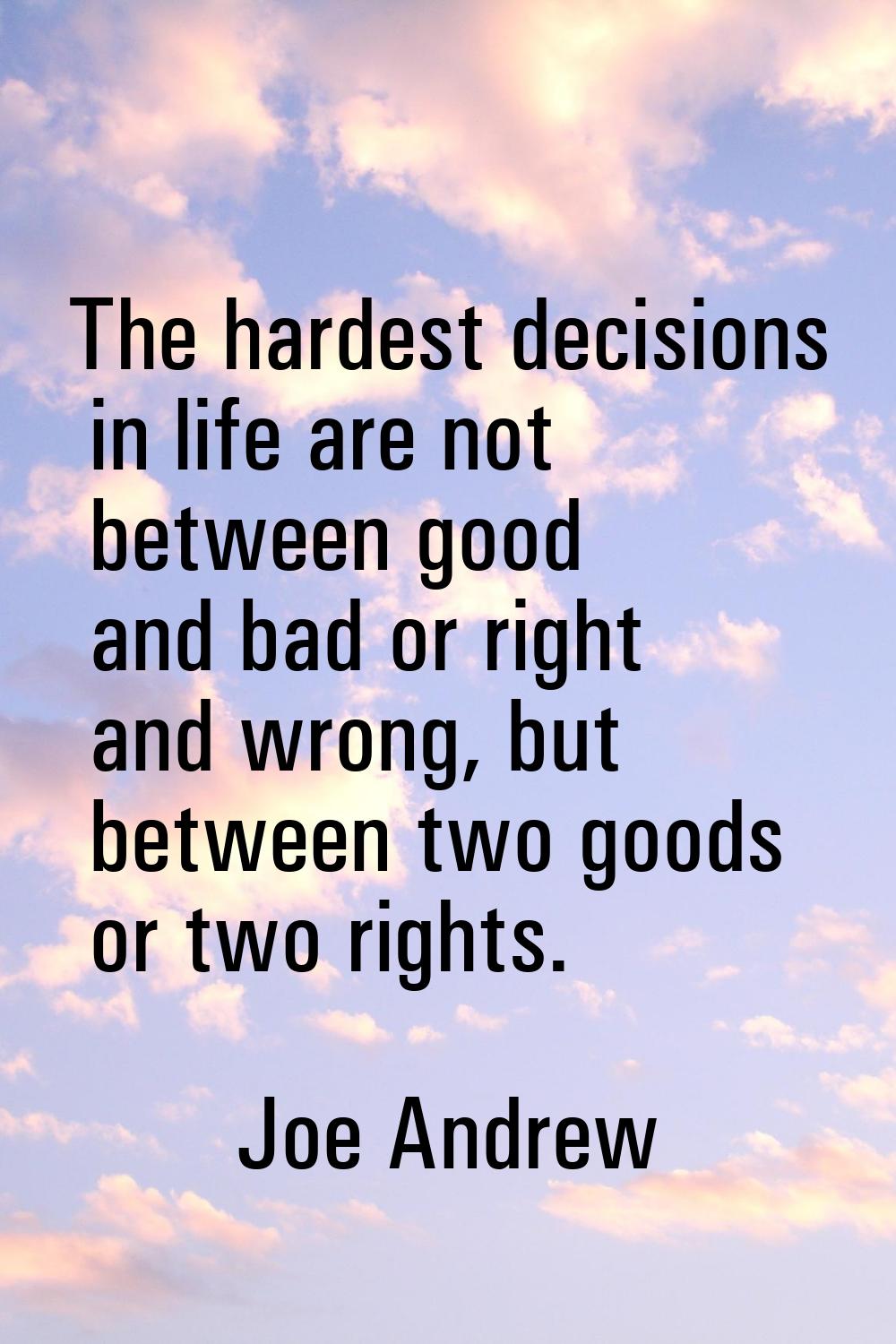 The hardest decisions in life are not between good and bad or right and wrong, but between two good