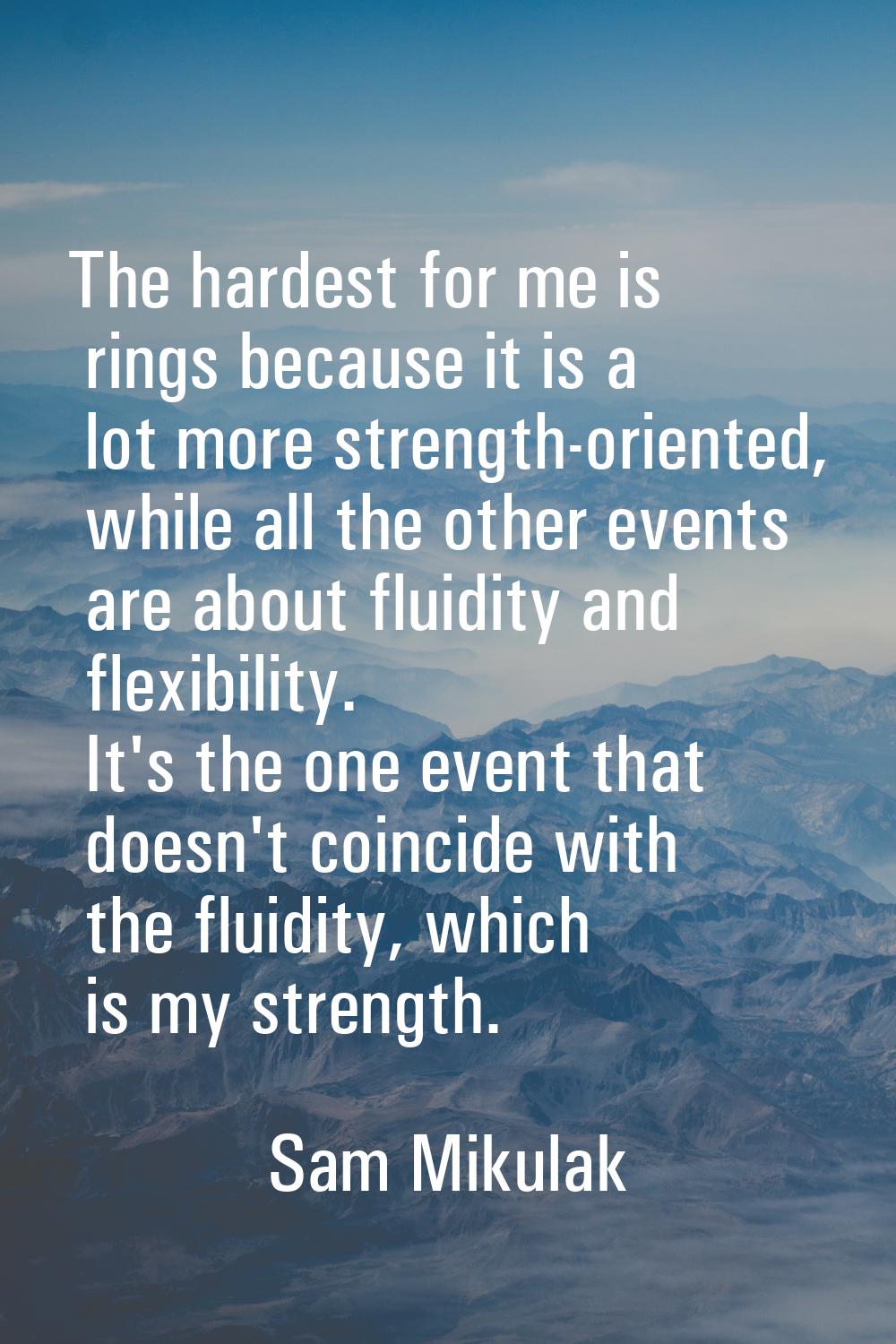 The hardest for me is rings because it is a lot more strength-oriented, while all the other events 