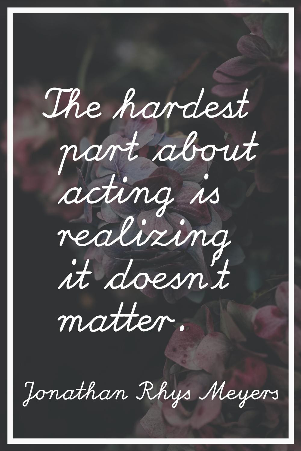 The hardest part about acting is realizing it doesn't matter.