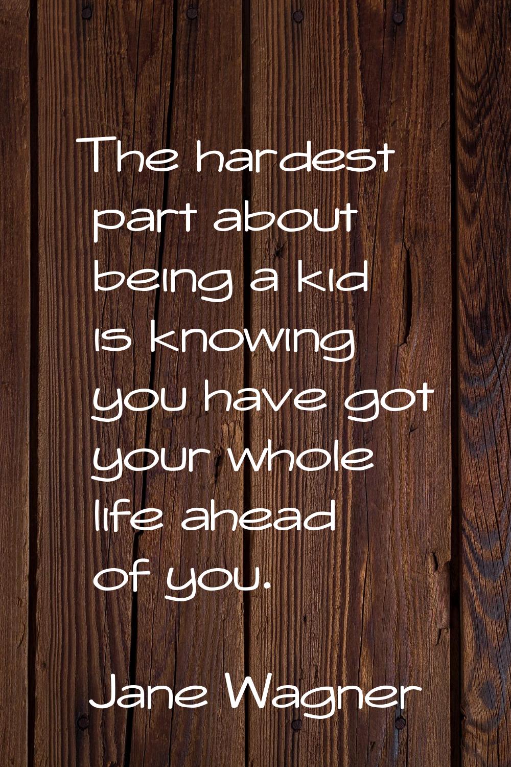 The hardest part about being a kid is knowing you have got your whole life ahead of you.