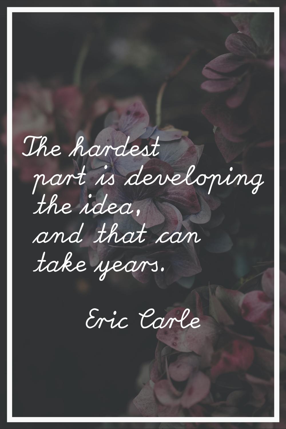 The hardest part is developing the idea, and that can take years.