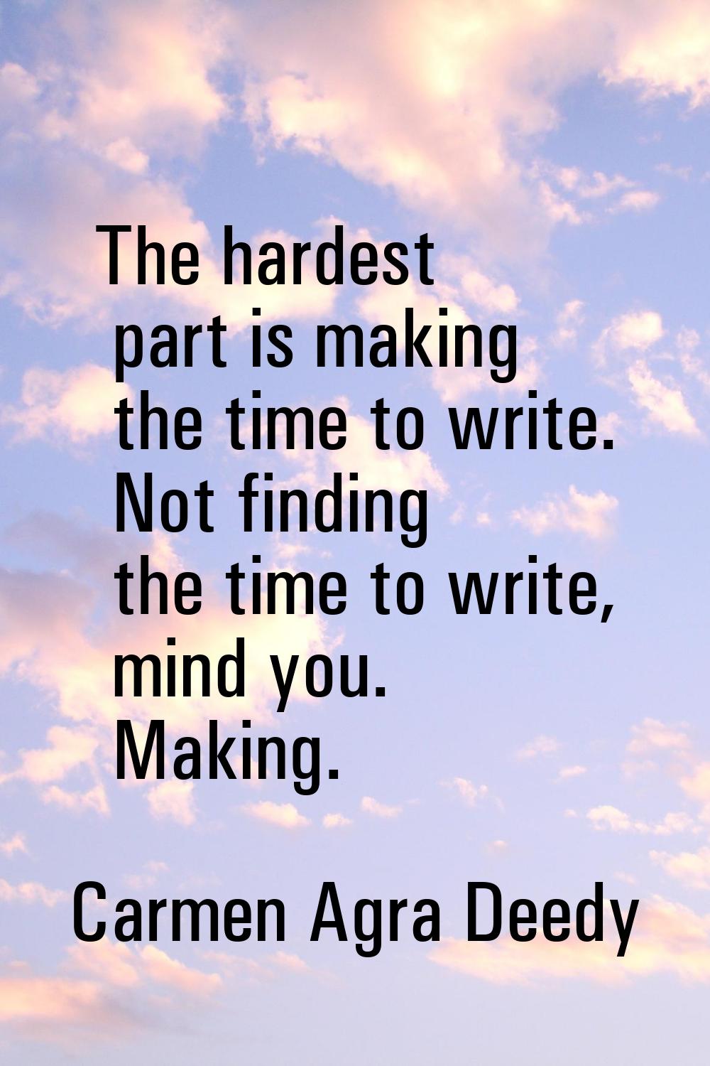 The hardest part is making the time to write. Not finding the time to write, mind you. Making.