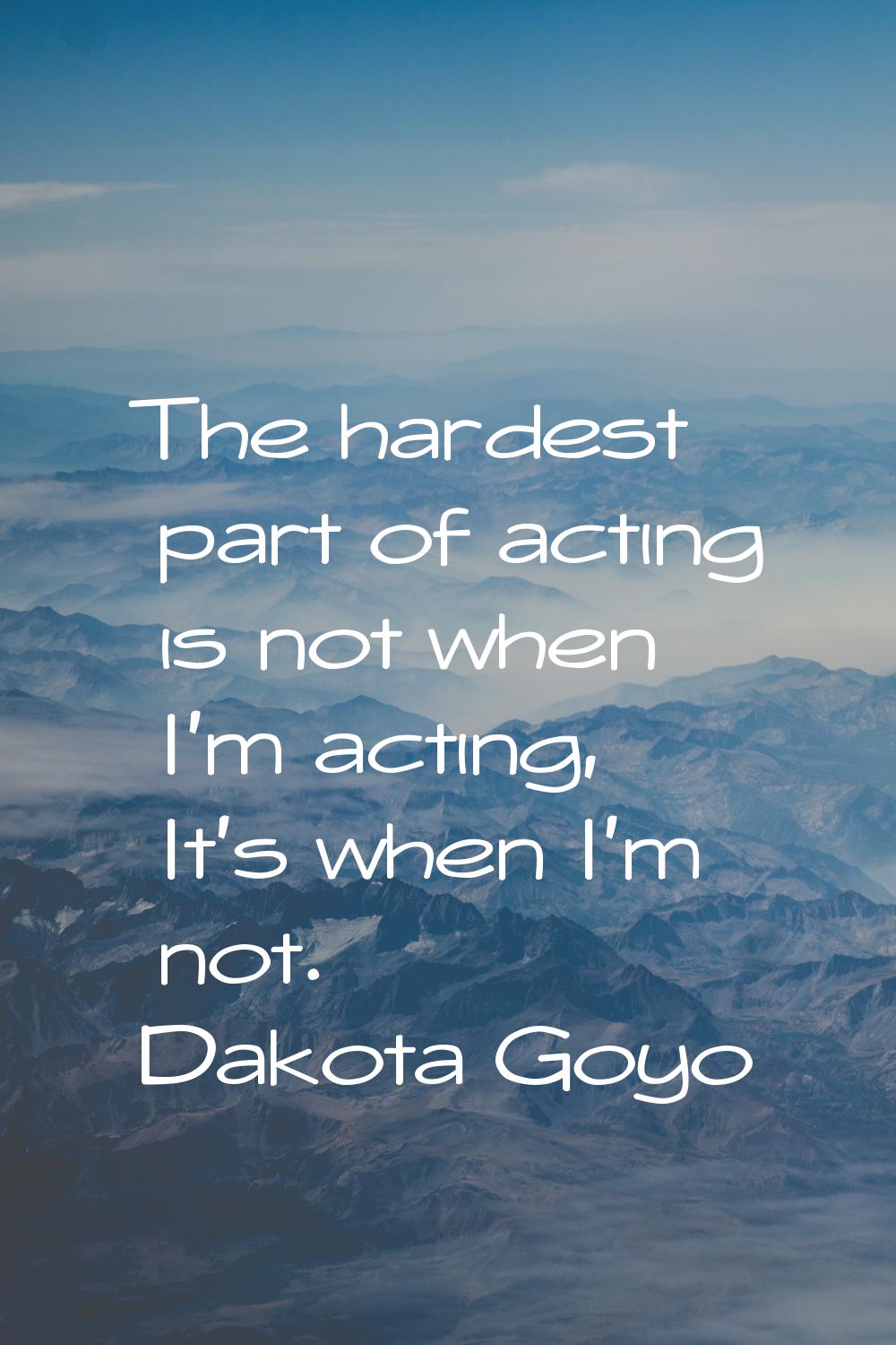 The hardest part of acting is not when I'm acting, It's when I'm not.