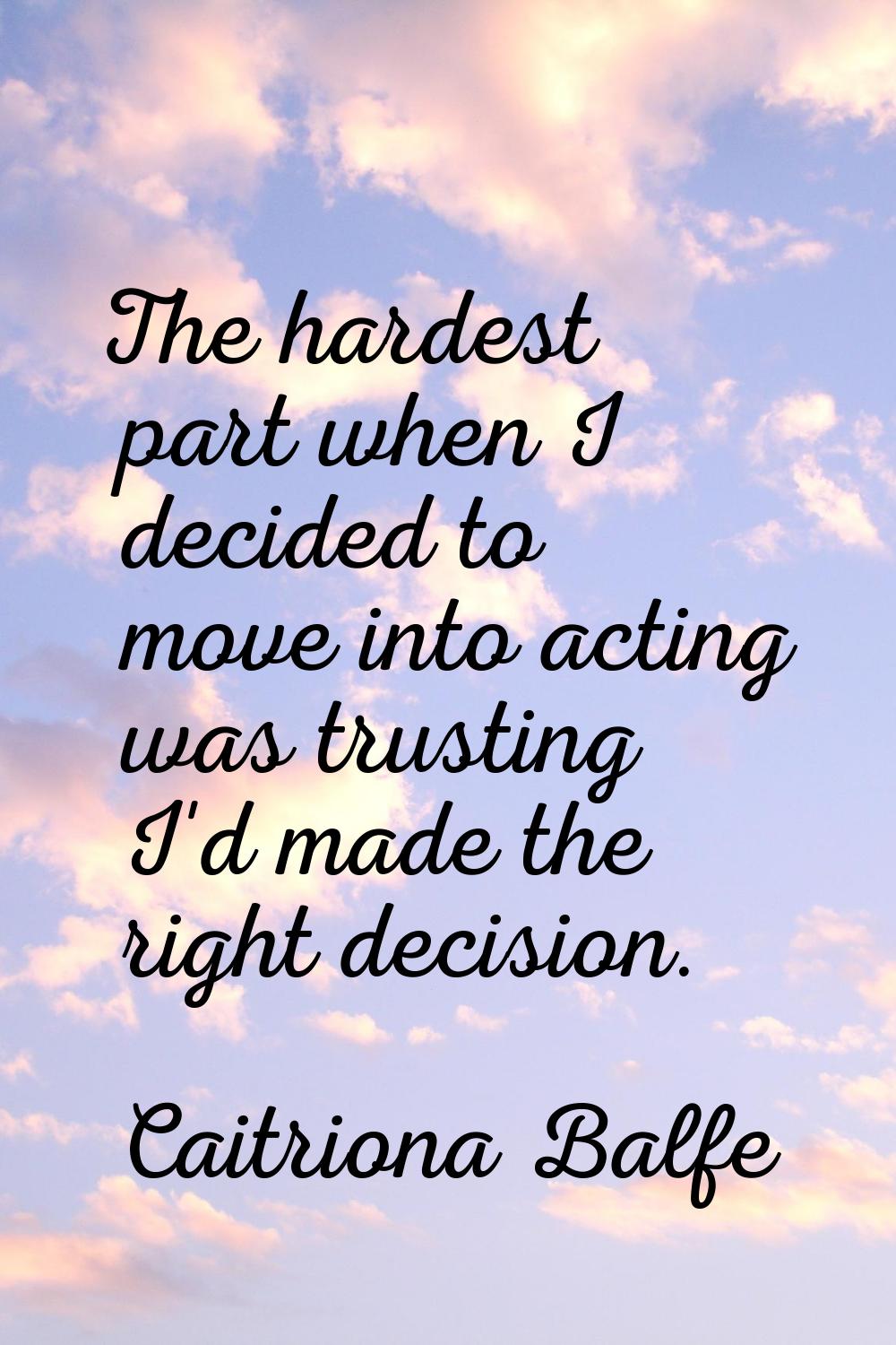 The hardest part when I decided to move into acting was trusting I'd made the right decision.