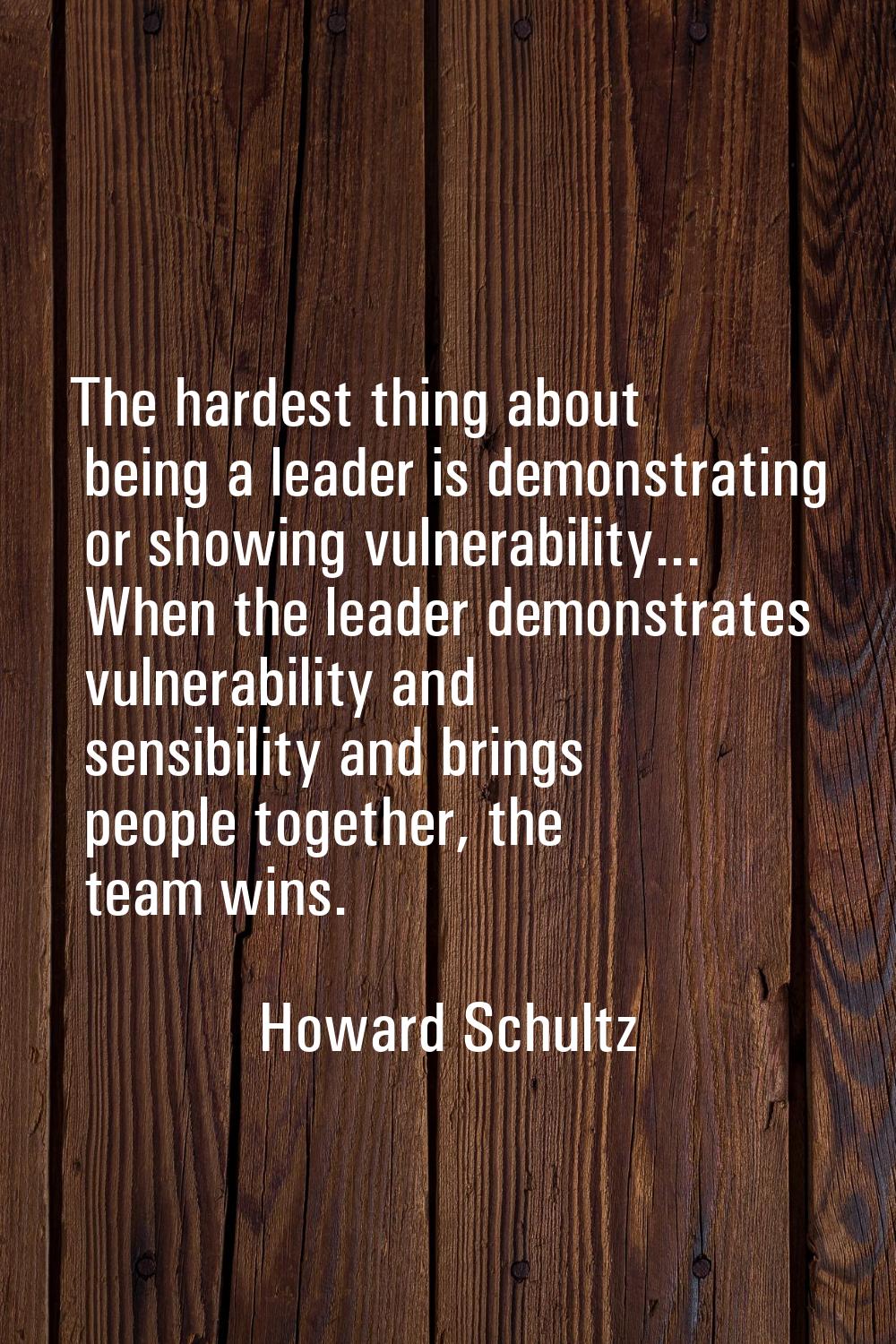 The hardest thing about being a leader is demonstrating or showing vulnerability... When the leader