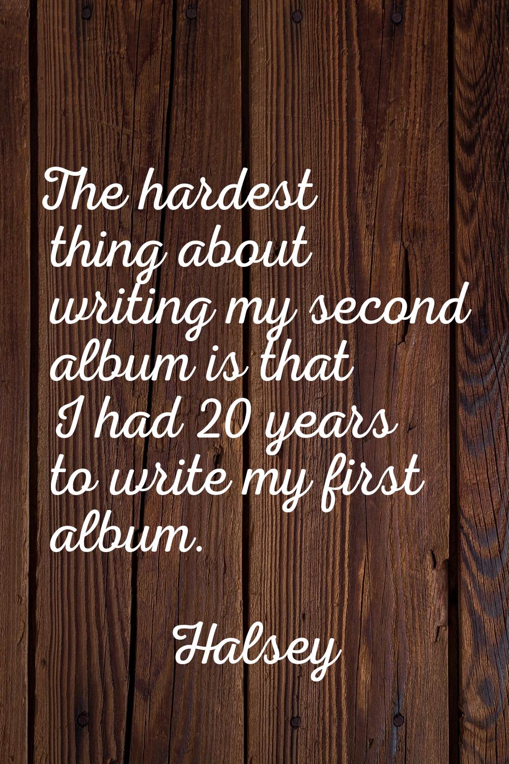 The hardest thing about writing my second album is that I had 20 years to write my first album.