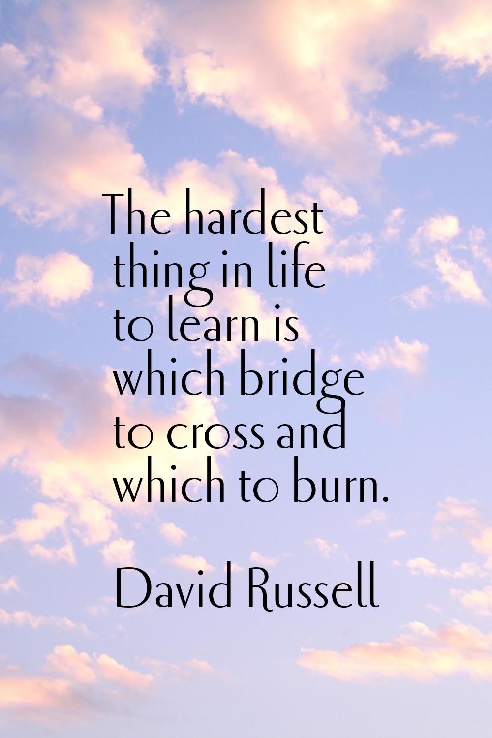 The hardest thing in life to learn is which bridge to cross and which to burn.