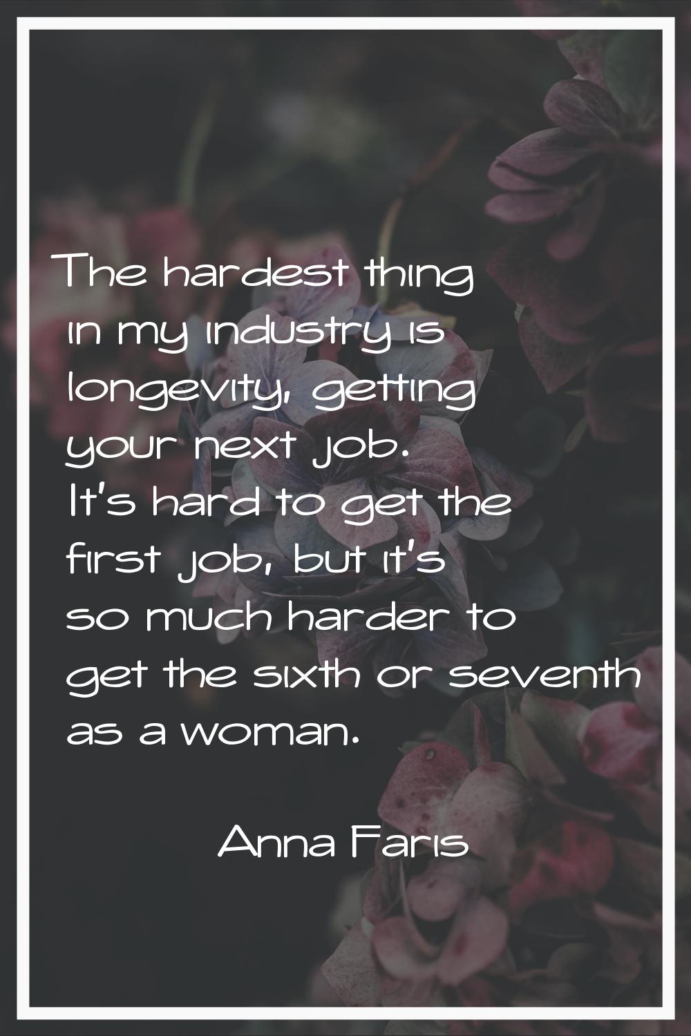 The hardest thing in my industry is longevity, getting your next job. It's hard to get the first jo