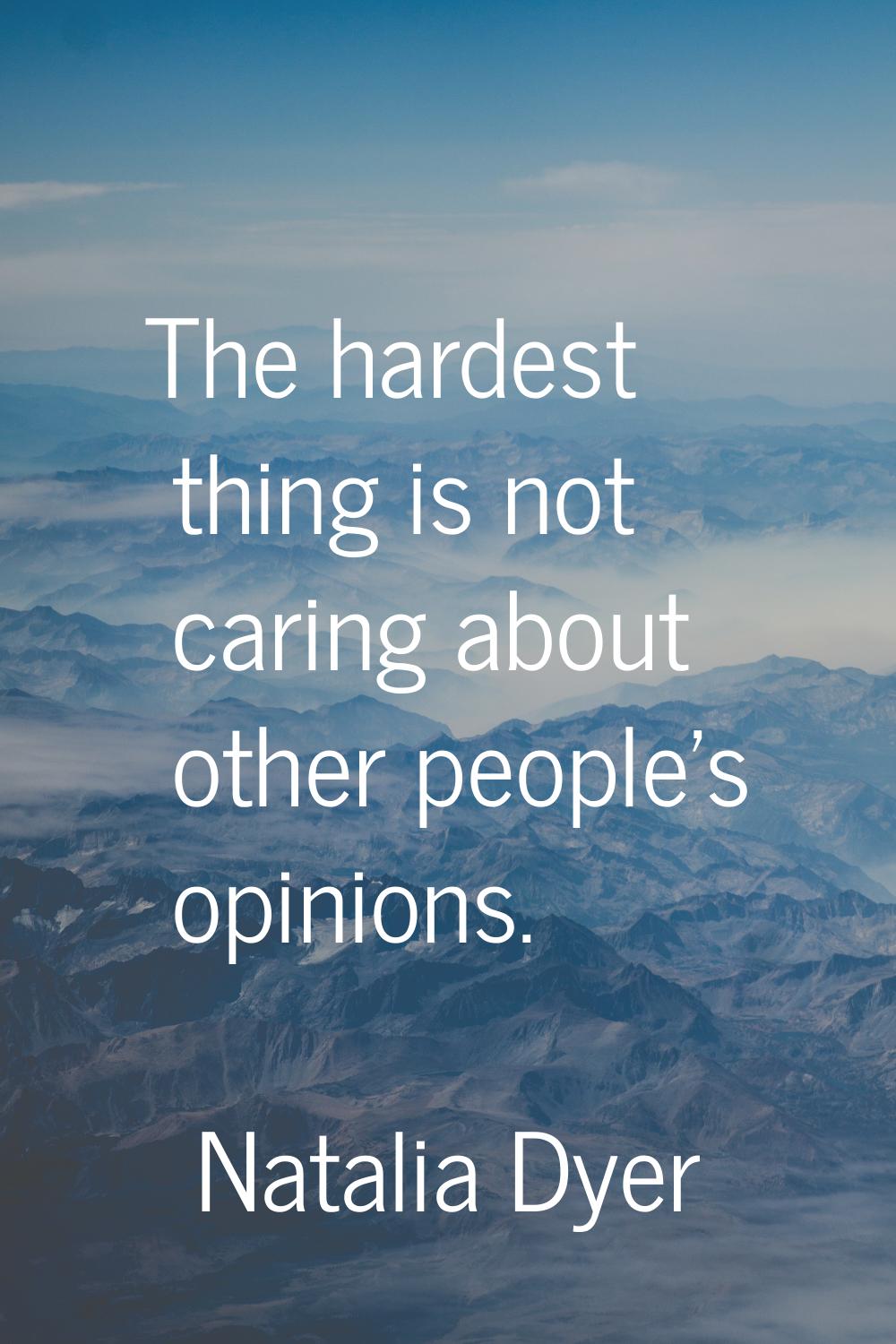 The hardest thing is not caring about other people's opinions.