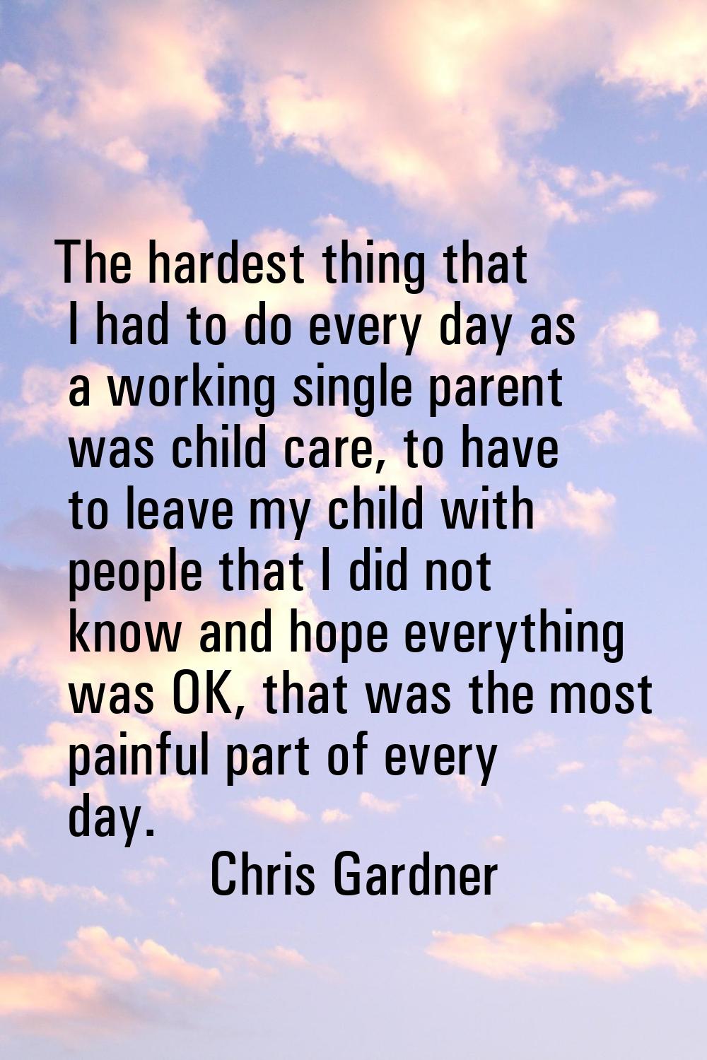 The hardest thing that I had to do every day as a working single parent was child care, to have to 