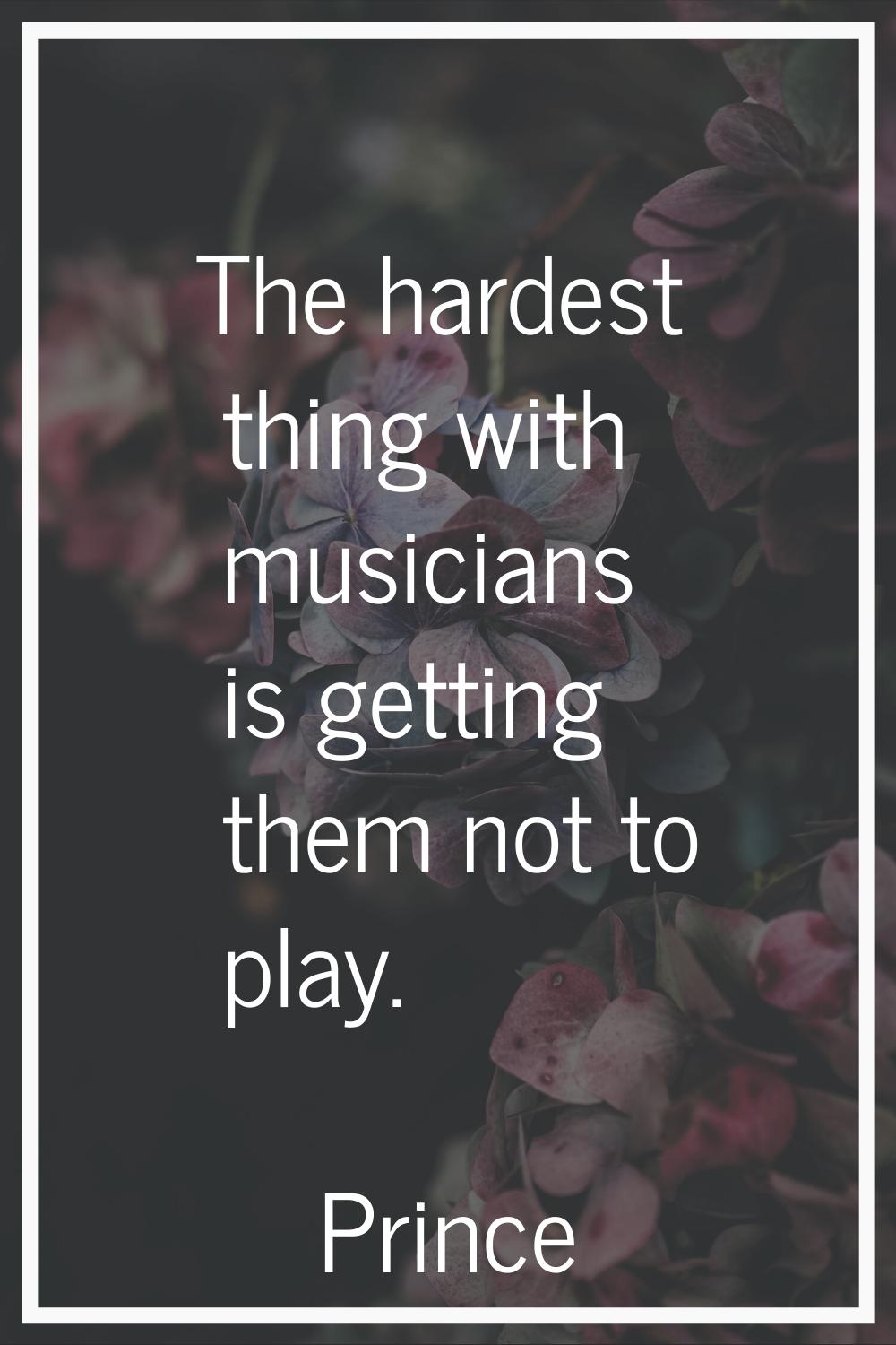The hardest thing with musicians is getting them not to play.