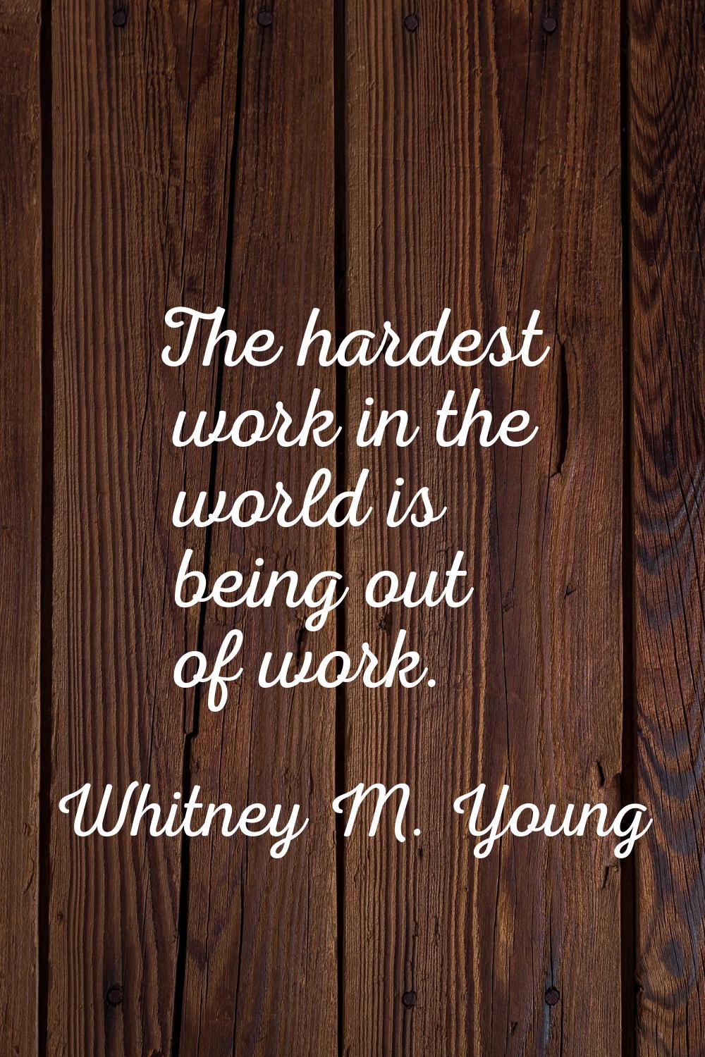 The hardest work in the world is being out of work.