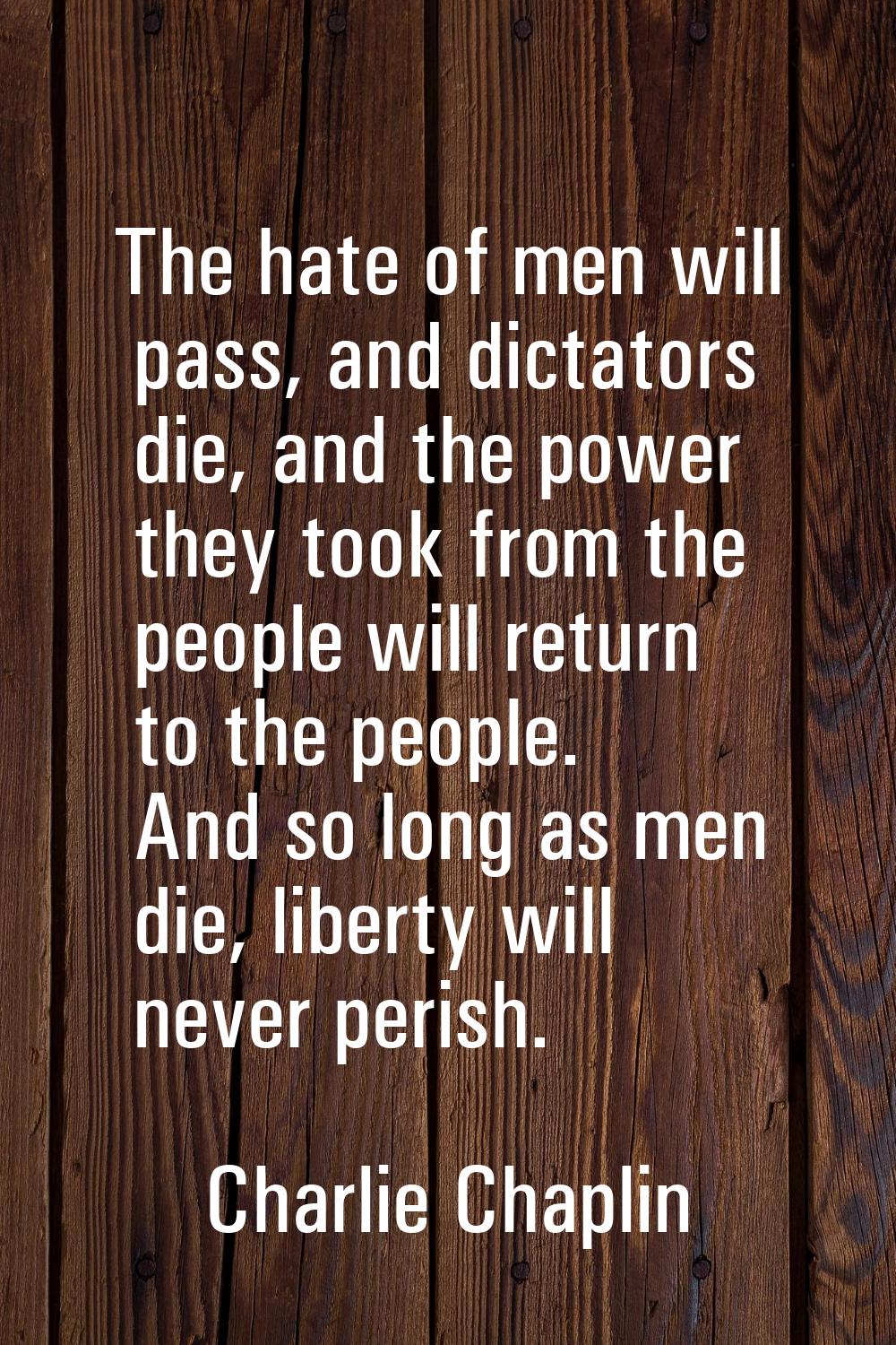 The hate of men will pass, and dictators die, and the power they took from the people will return t