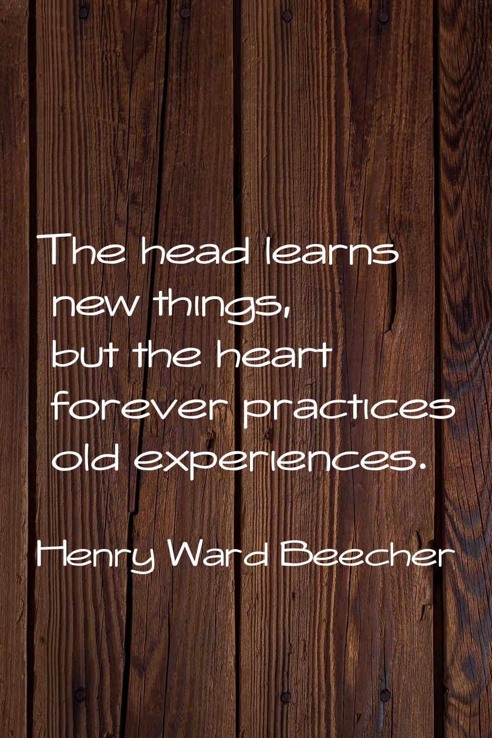 The head learns new things, but the heart forever practices old experiences.