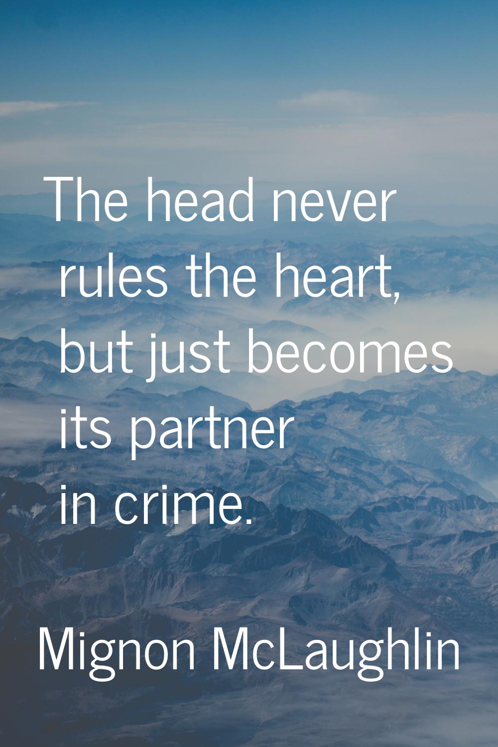 The head never rules the heart, but just becomes its partner in crime.