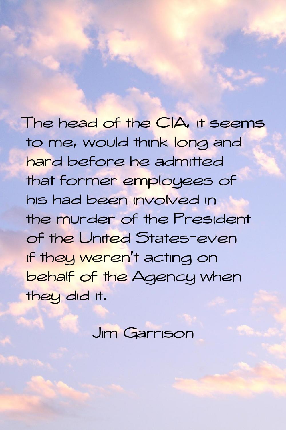 The head of the CIA, it seems to me, would think long and hard before he admitted that former emplo