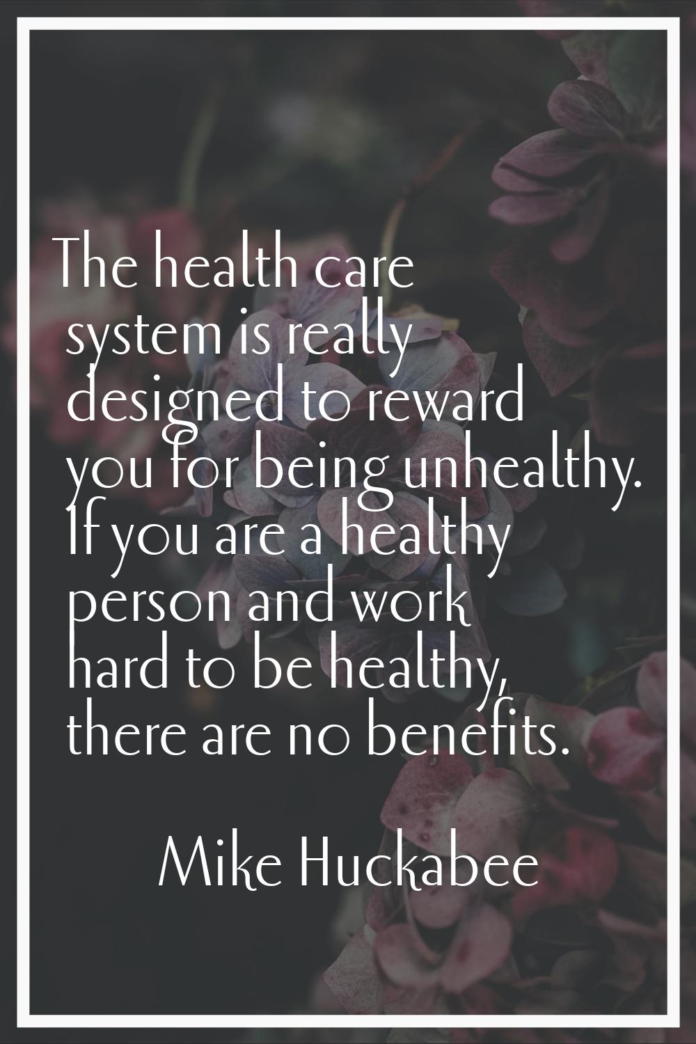 The health care system is really designed to reward you for being unhealthy. If you are a healthy p