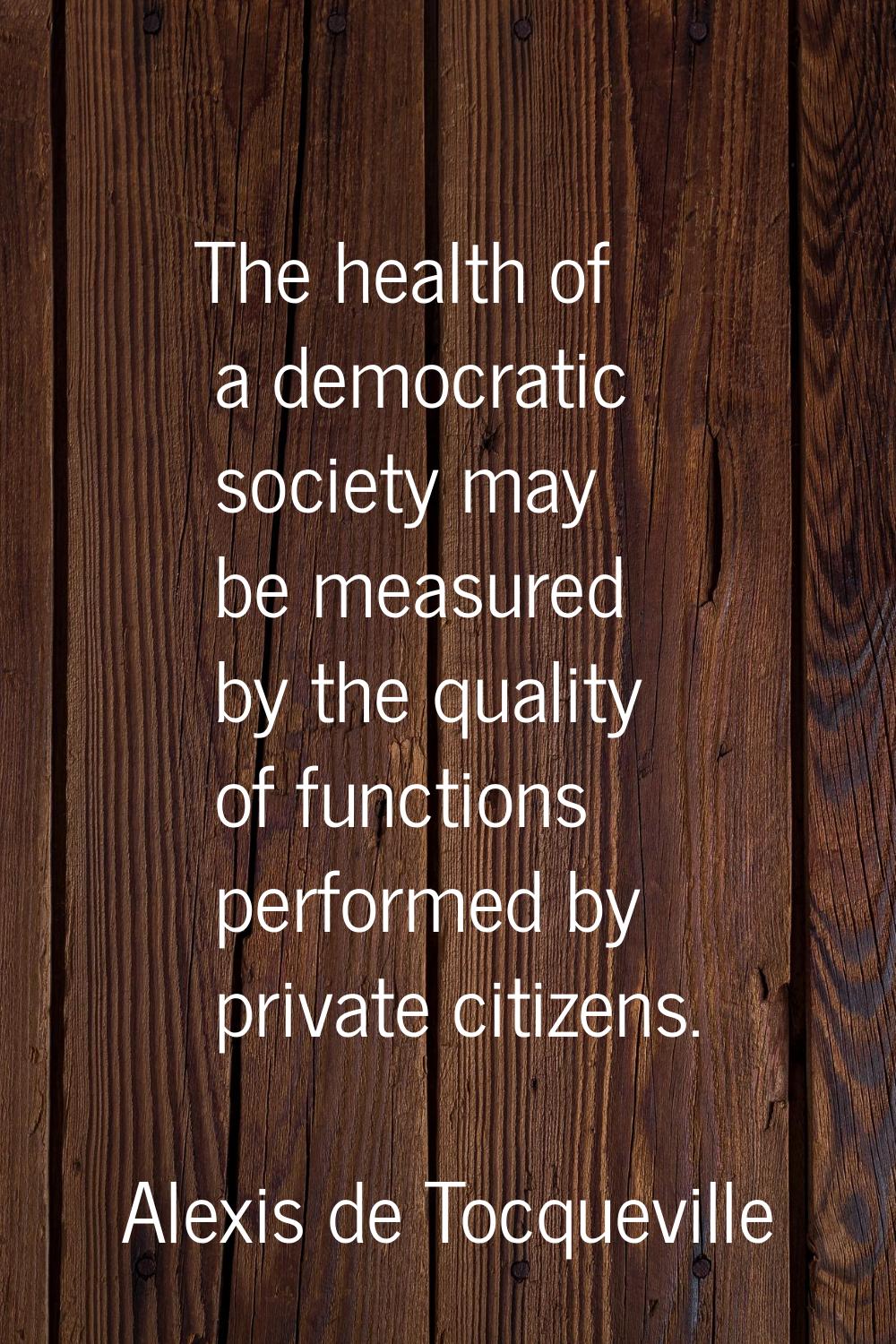 The health of a democratic society may be measured by the quality of functions performed by private