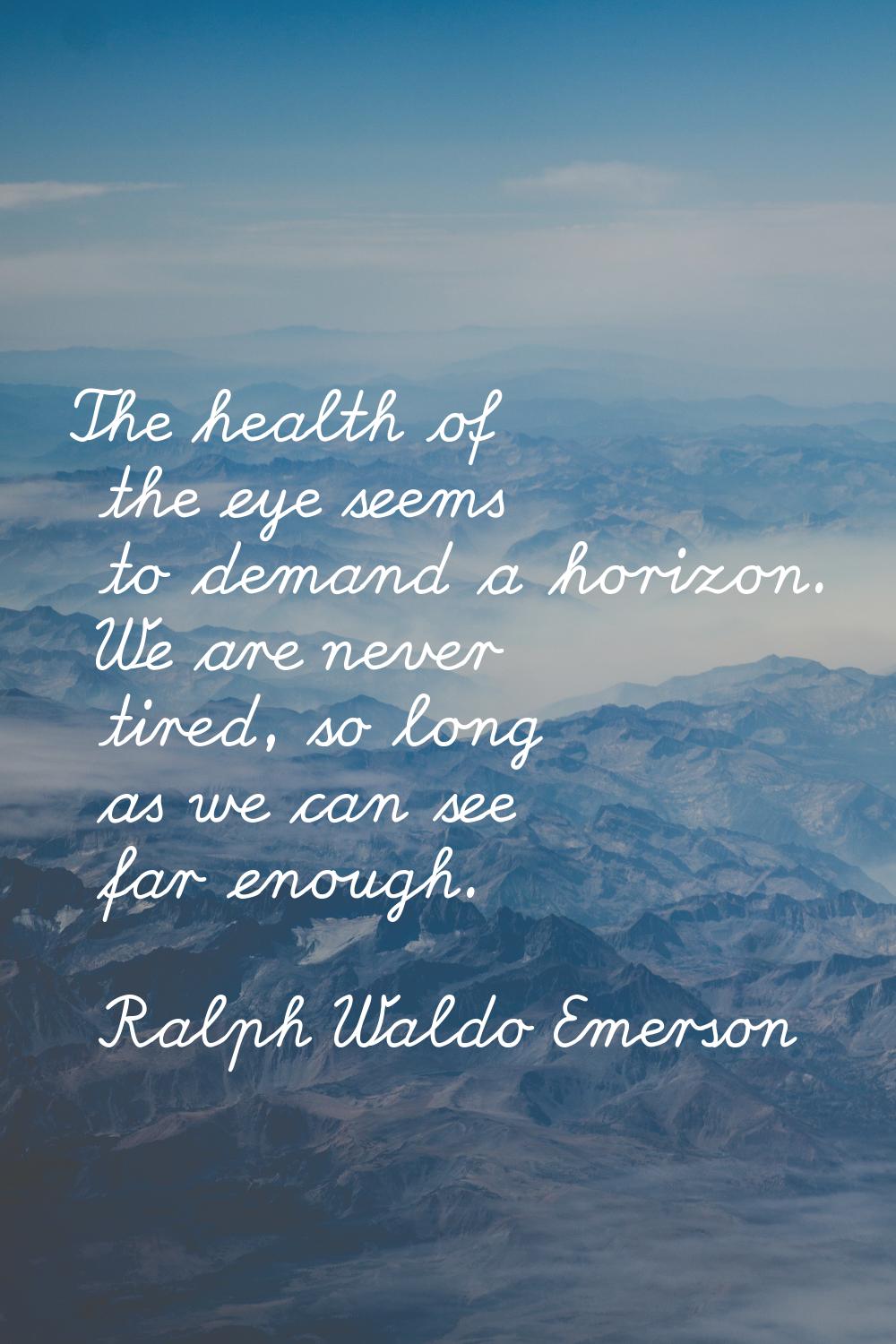The health of the eye seems to demand a horizon. We are never tired, so long as we can see far enou