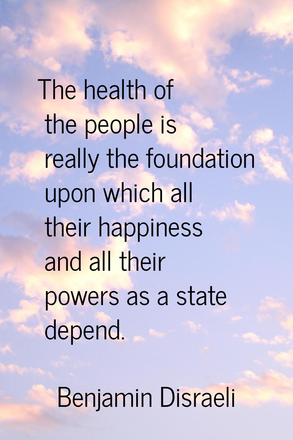 The health of the people is really the foundation upon which all their happiness and all their powe