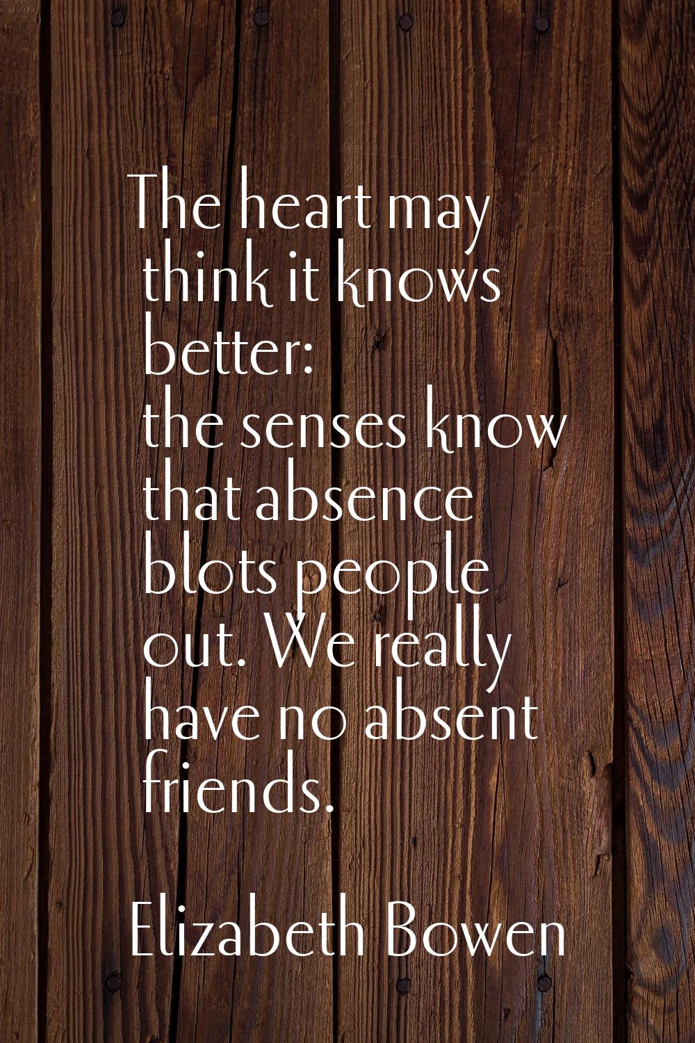 The heart may think it knows better: the senses know that absence blots people out. We really have 