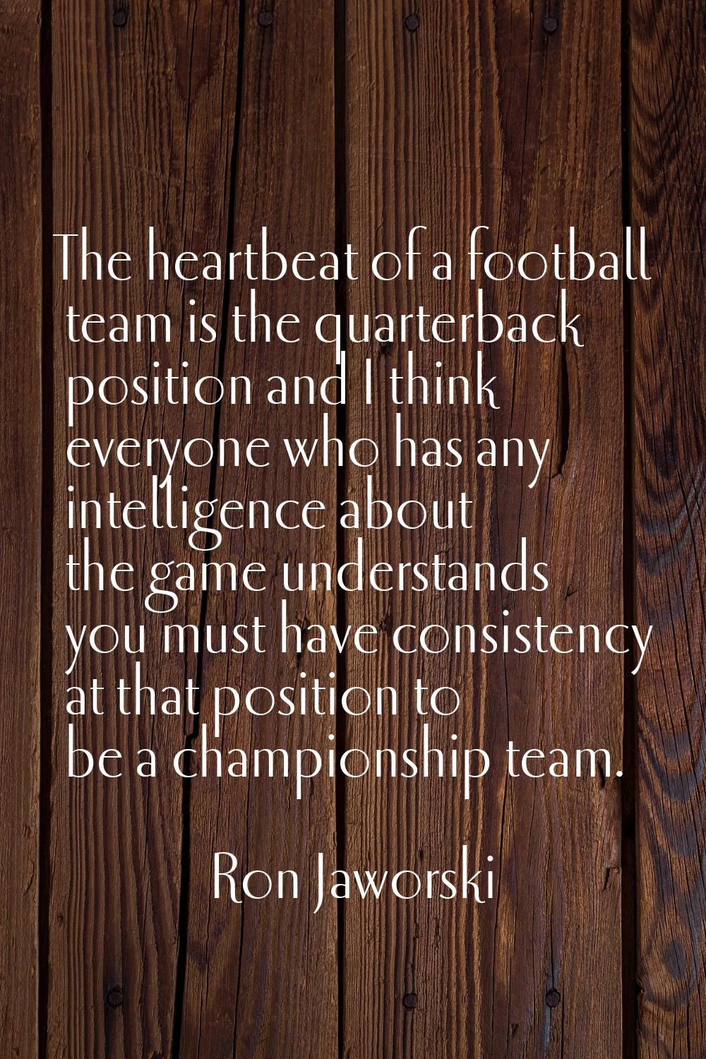 The heartbeat of a football team is the quarterback position and I think everyone who has any intel