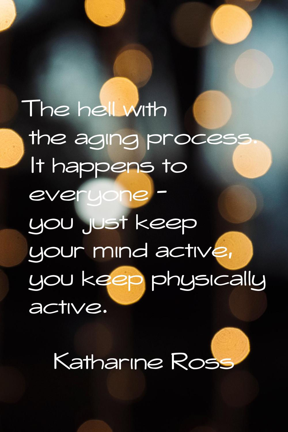 The hell with the aging process. It happens to everyone - you just keep your mind active, you keep 
