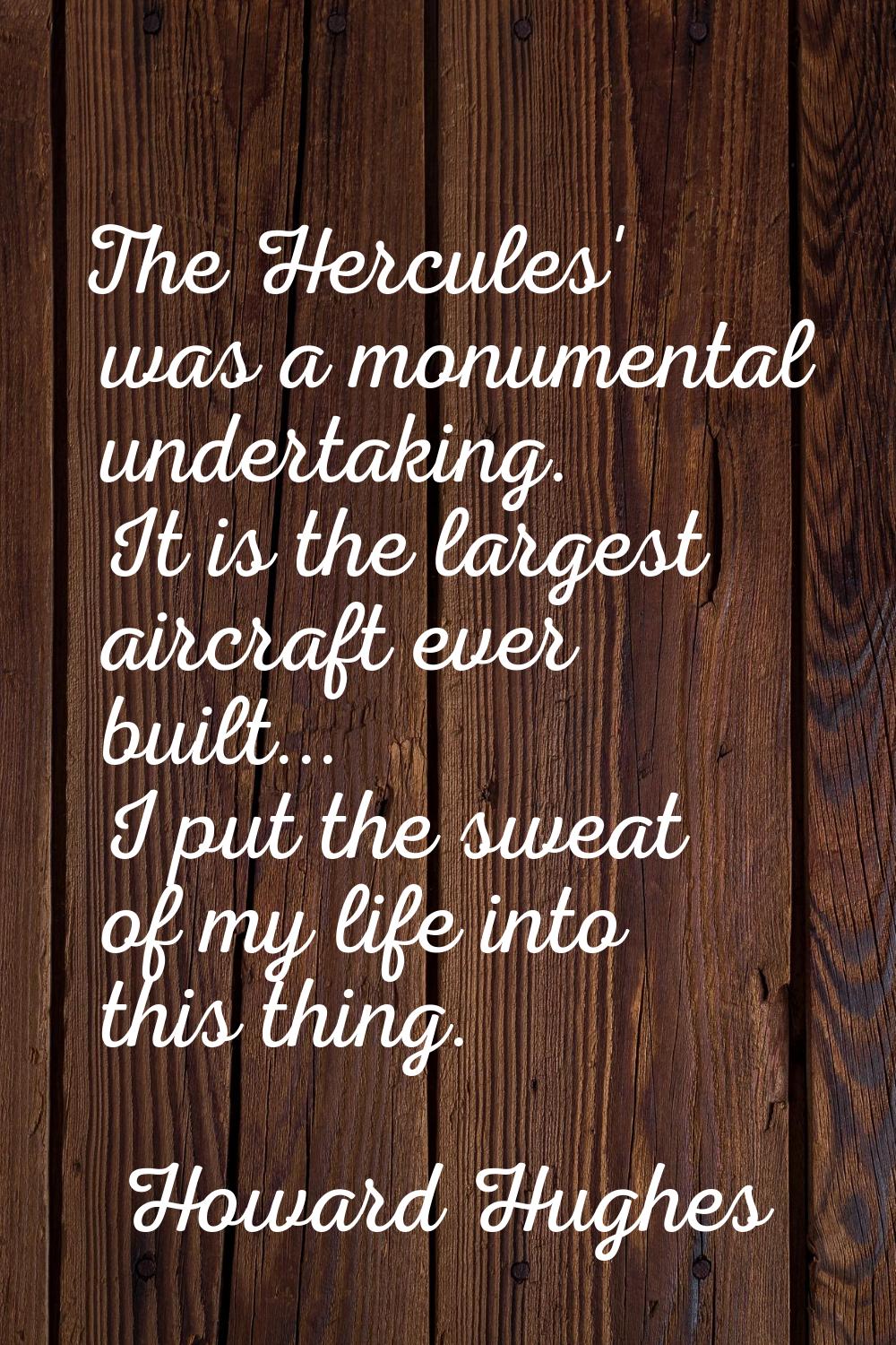 The Hercules' was a monumental undertaking. It is the largest aircraft ever built... I put the swea