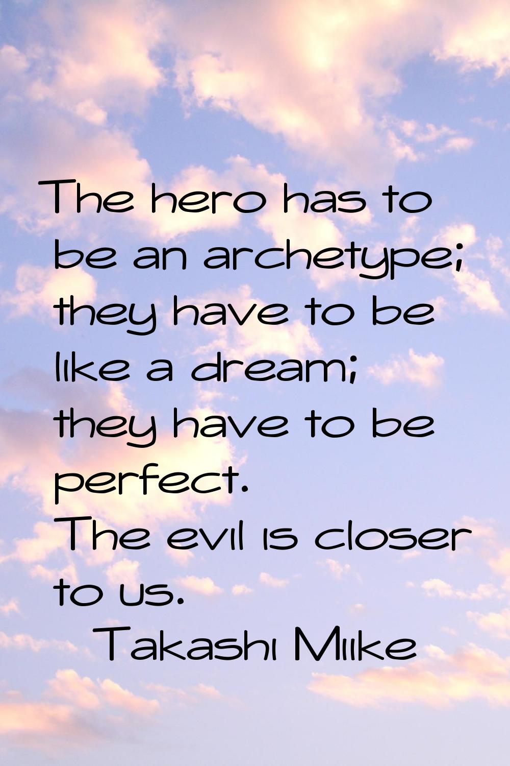 The hero has to be an archetype; they have to be like a dream; they have to be perfect. The evil is