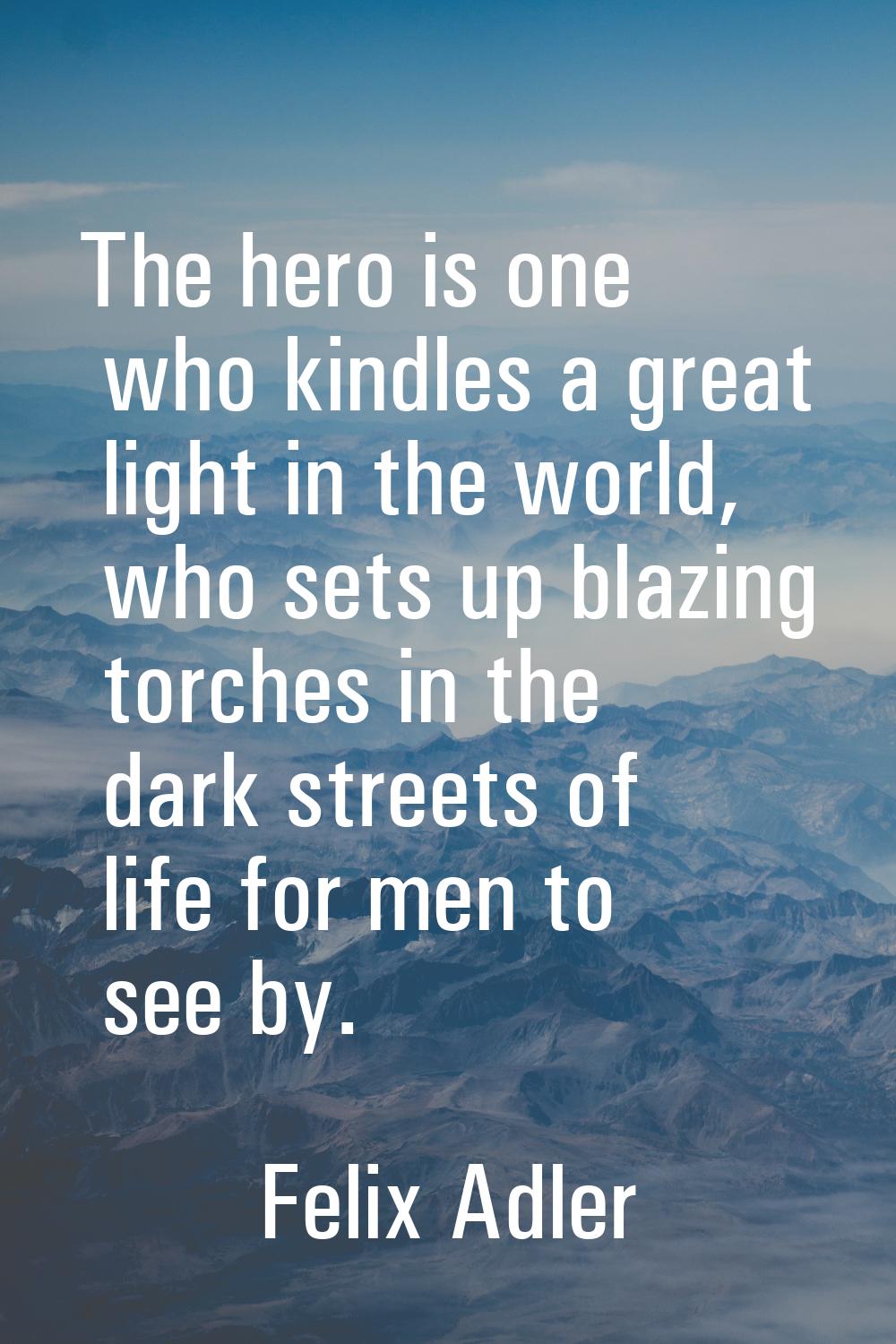 The hero is one who kindles a great light in the world, who sets up blazing torches in the dark str