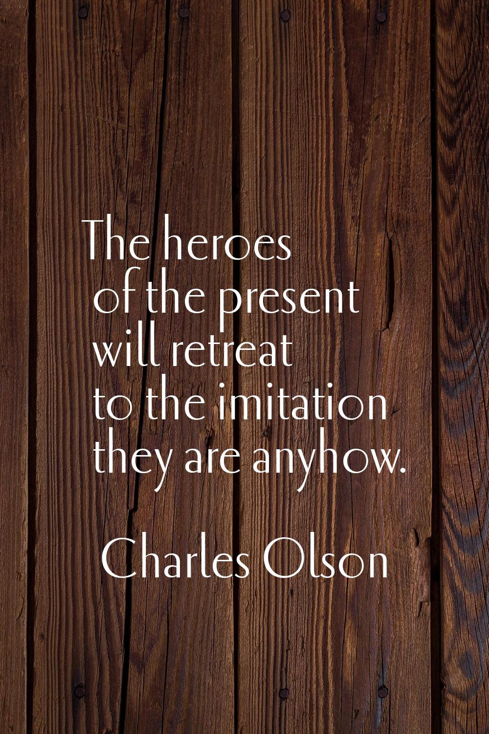 The heroes of the present will retreat to the imitation they are anyhow.