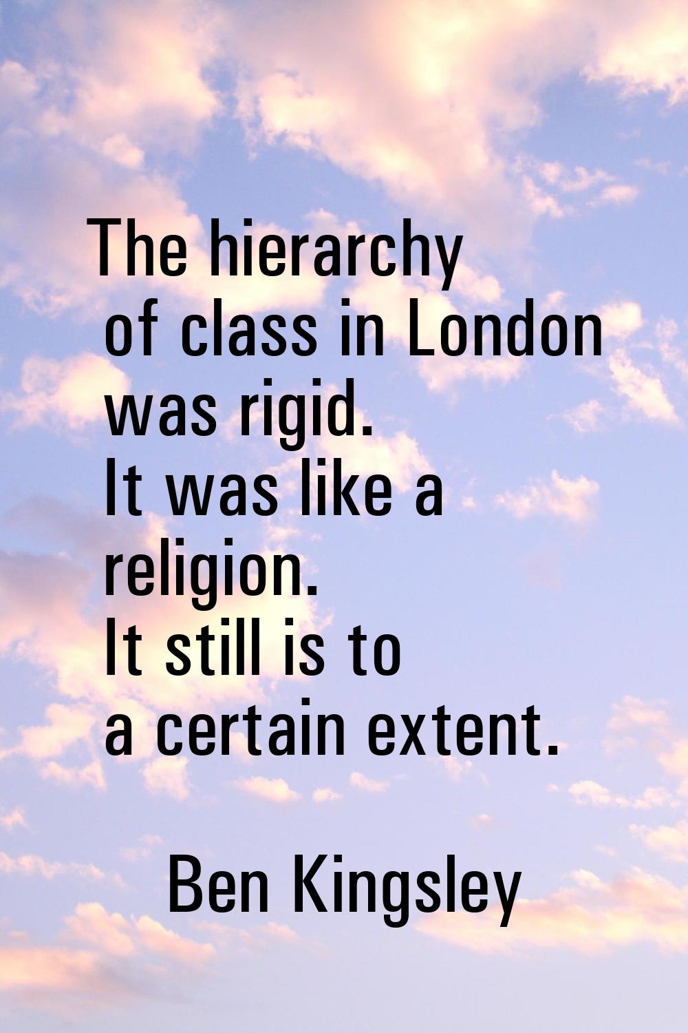 The hierarchy of class in London was rigid. It was like a religion. It still is to a certain extent