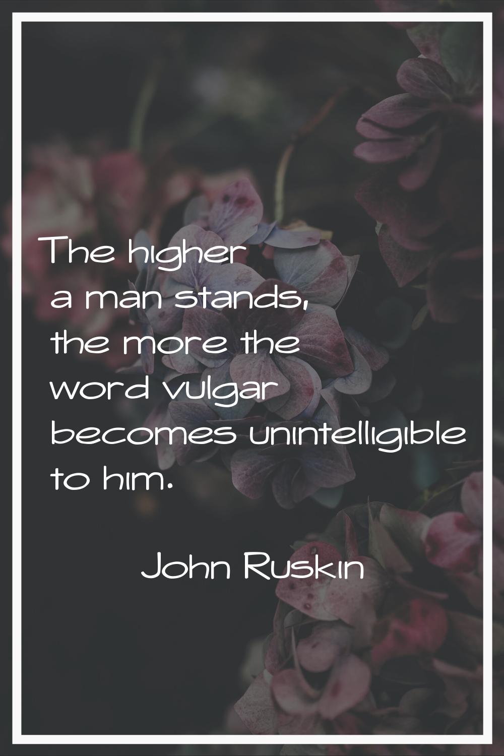 The higher a man stands, the more the word vulgar becomes unintelligible to him.