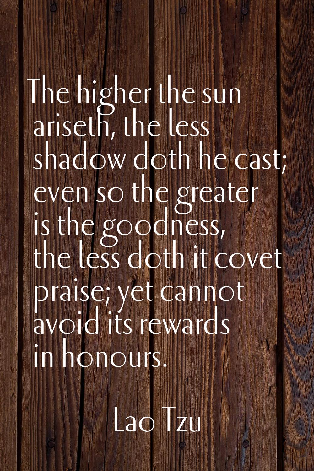 The higher the sun ariseth, the less shadow doth he cast; even so the greater is the goodness, the 