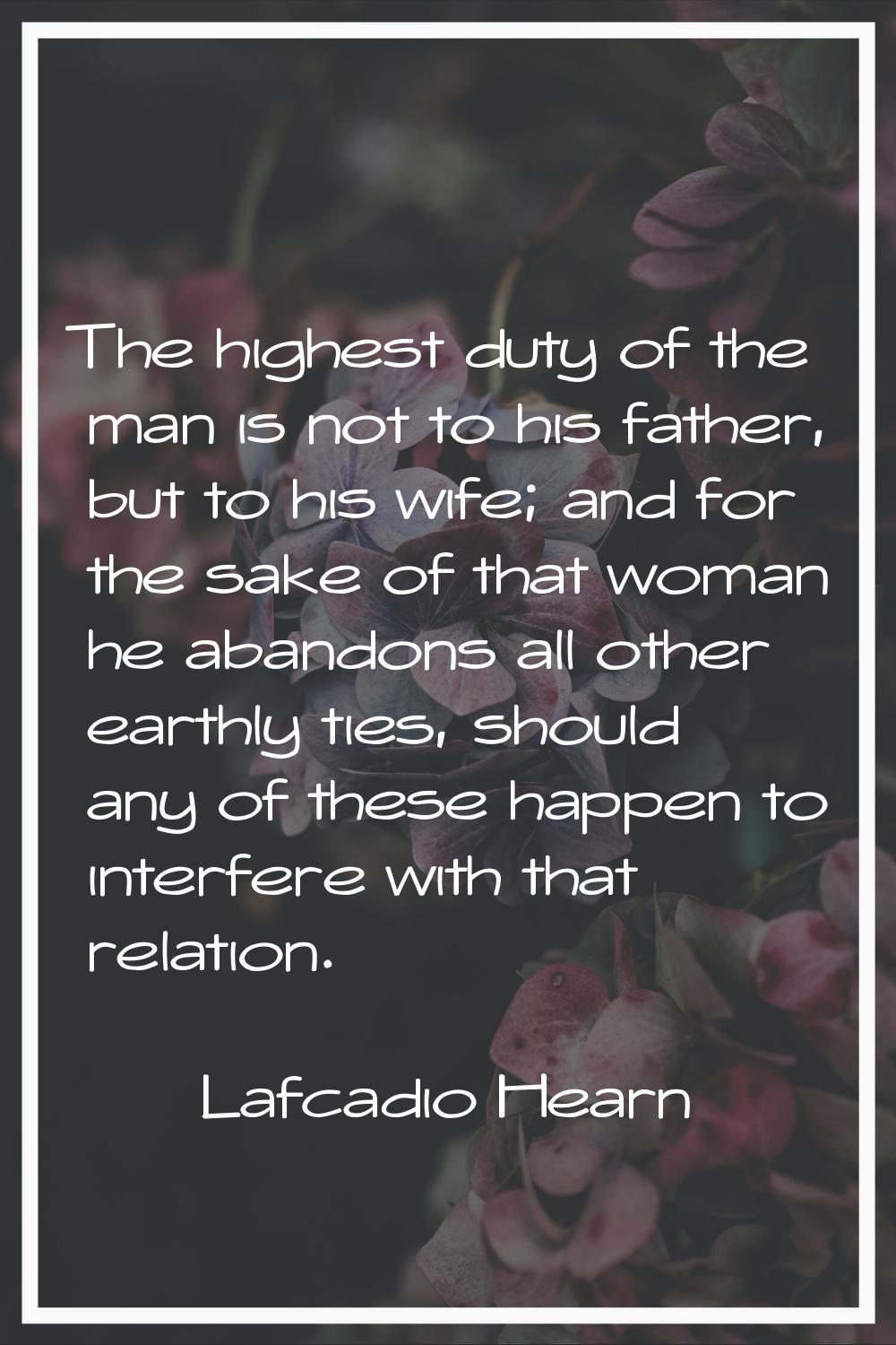 The highest duty of the man is not to his father, but to his wife; and for the sake of that woman h