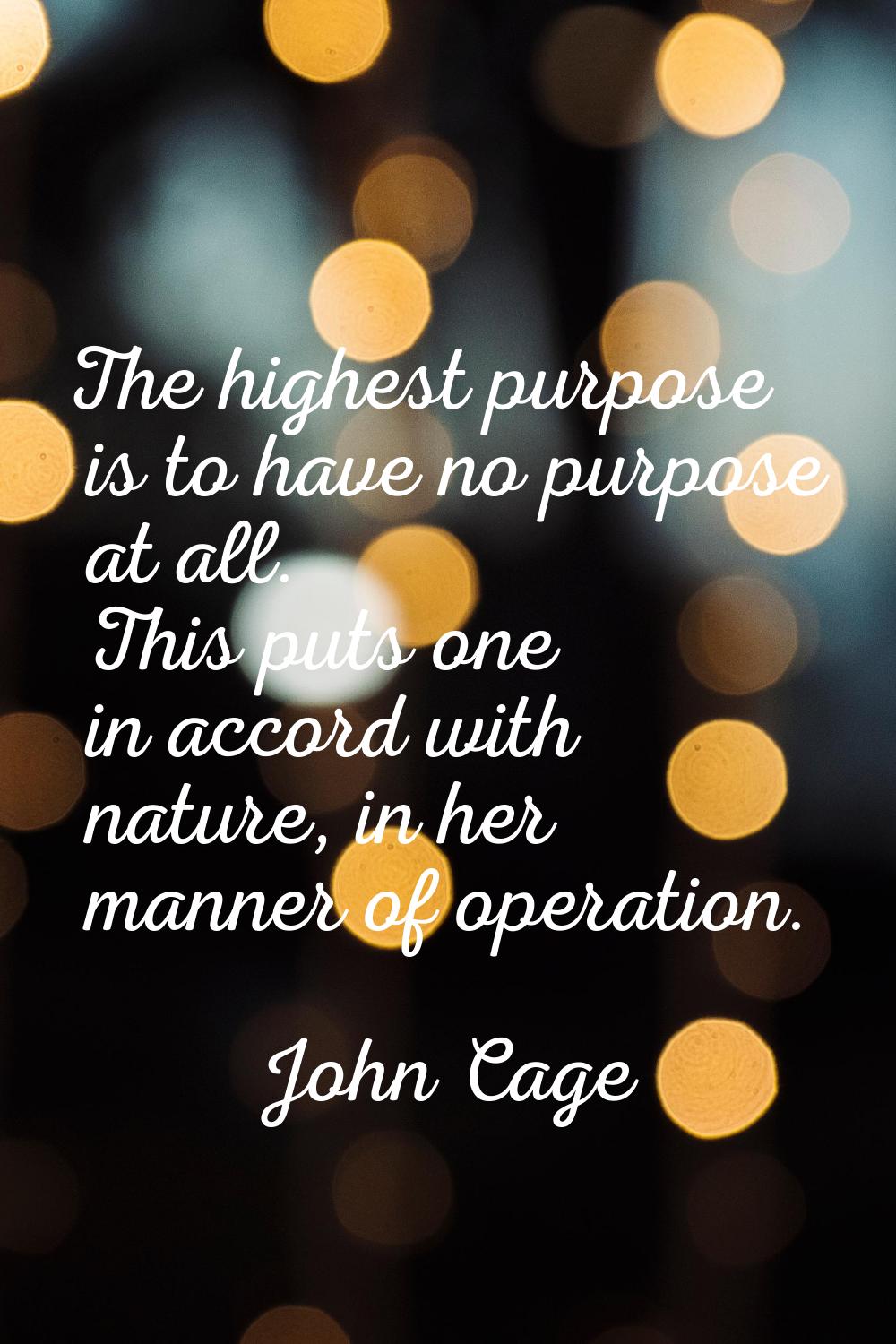The highest purpose is to have no purpose at all. This puts one in accord with nature, in her manne