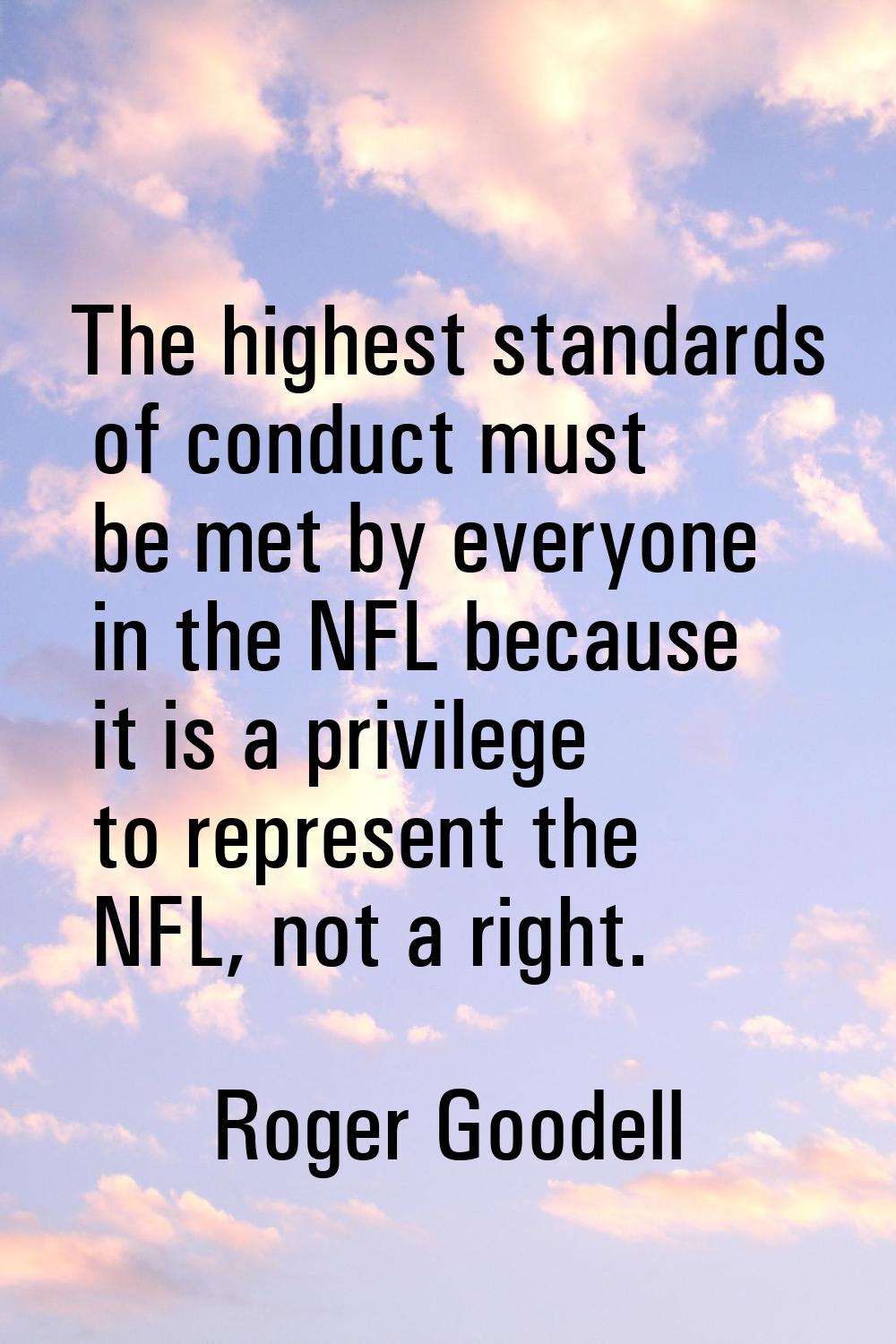 The highest standards of conduct must be met by everyone in the NFL because it is a privilege to re