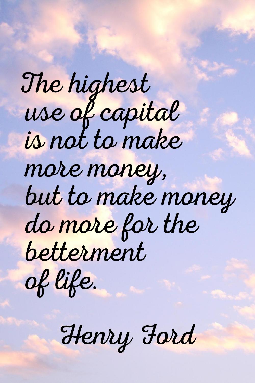 The highest use of capital is not to make more money, but to make money do more for the betterment 