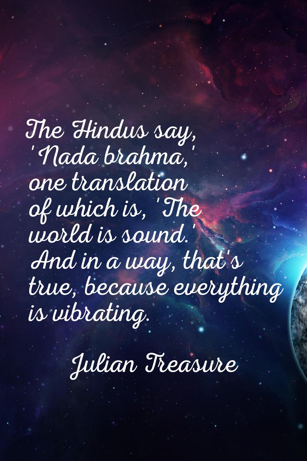 The Hindus say, 'Nada brahma,' one translation of which is, 'The world is sound.' And in a way, tha
