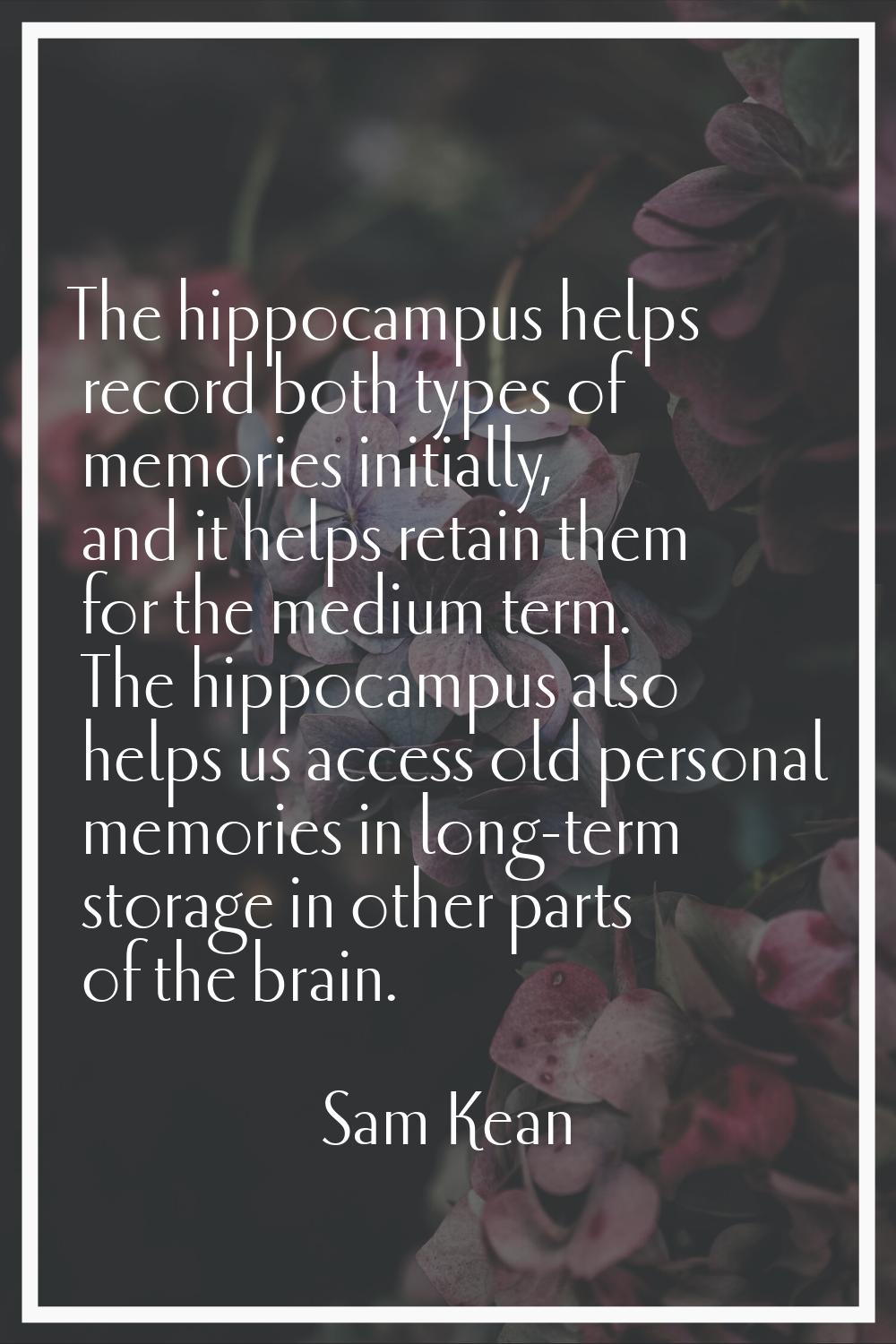 The hippocampus helps record both types of memories initially, and it helps retain them for the med