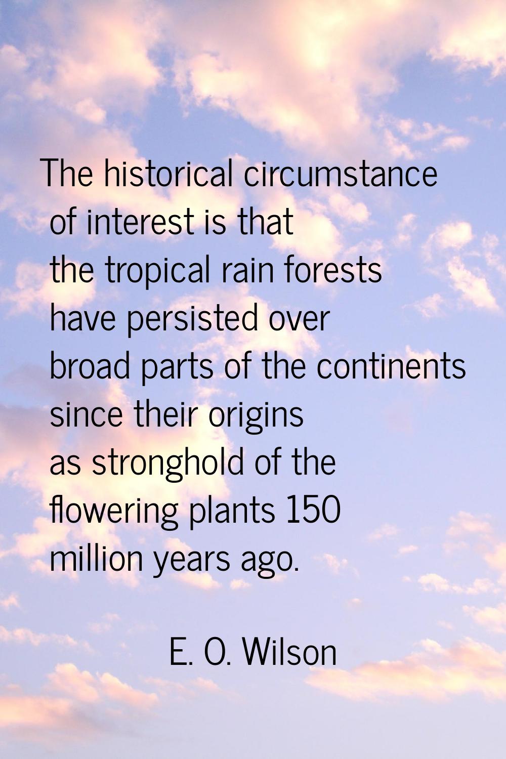 The historical circumstance of interest is that the tropical rain forests have persisted over broad