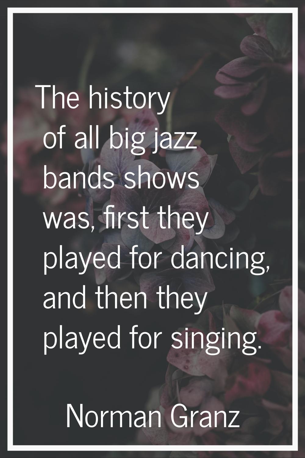 The history of all big jazz bands shows was, first they played for dancing, and then they played fo