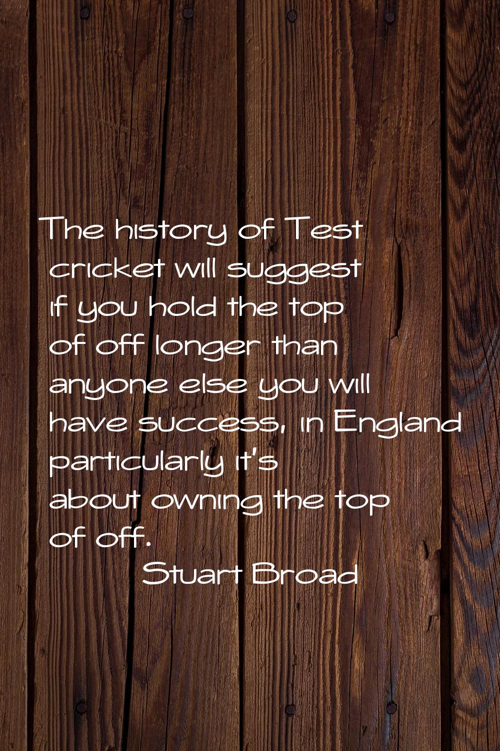 The history of Test cricket will suggest if you hold the top of off longer than anyone else you wil
