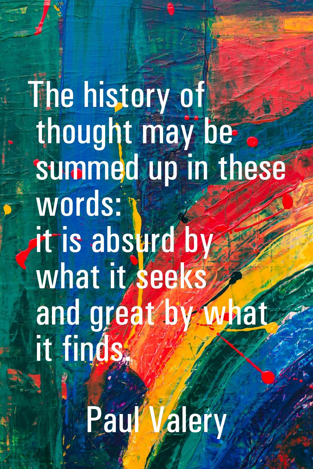 The history of thought may be summed up in these words: it is absurd by what it seeks and great by 
