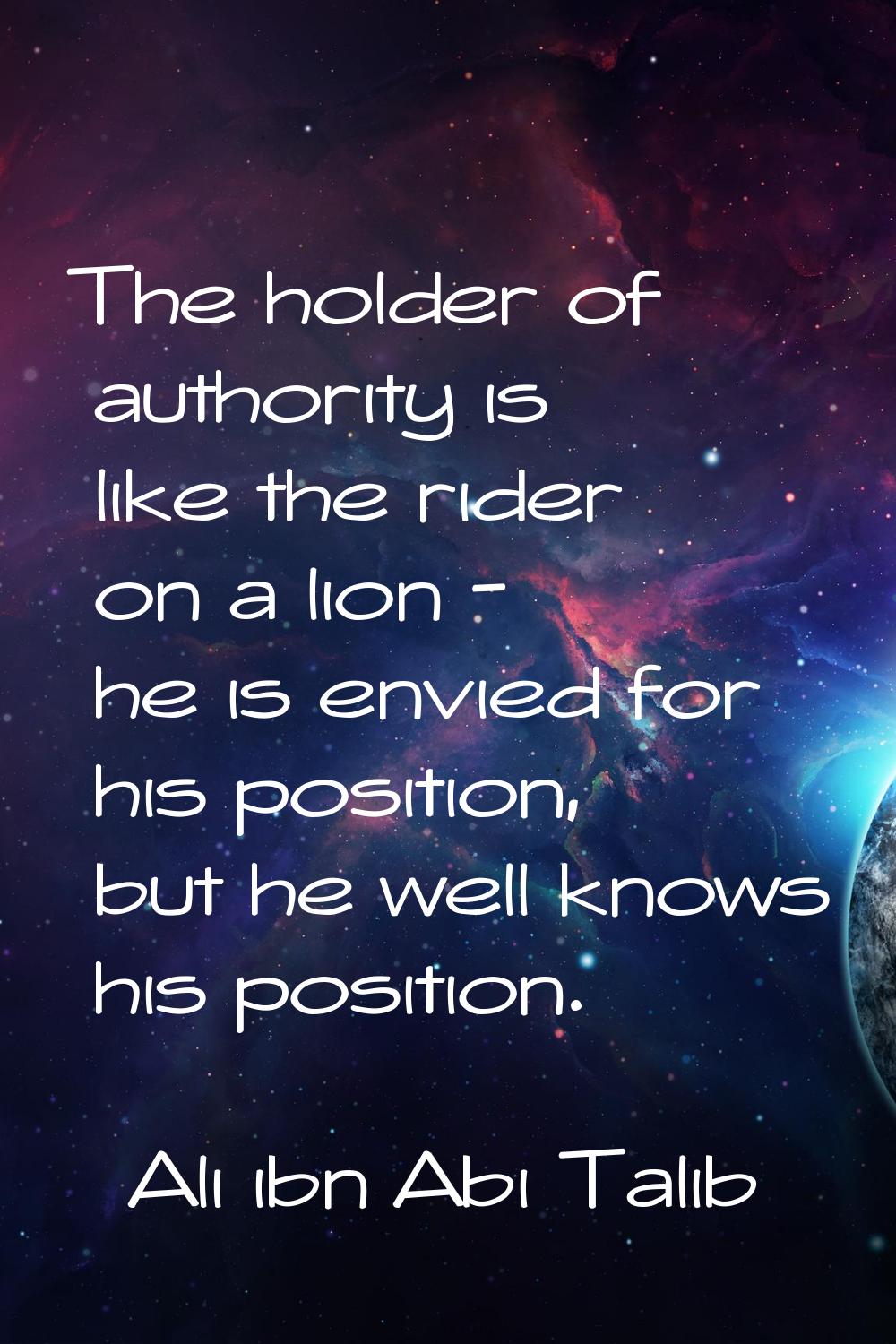 The holder of authority is like the rider on a lion - he is envied for his position, but he well kn