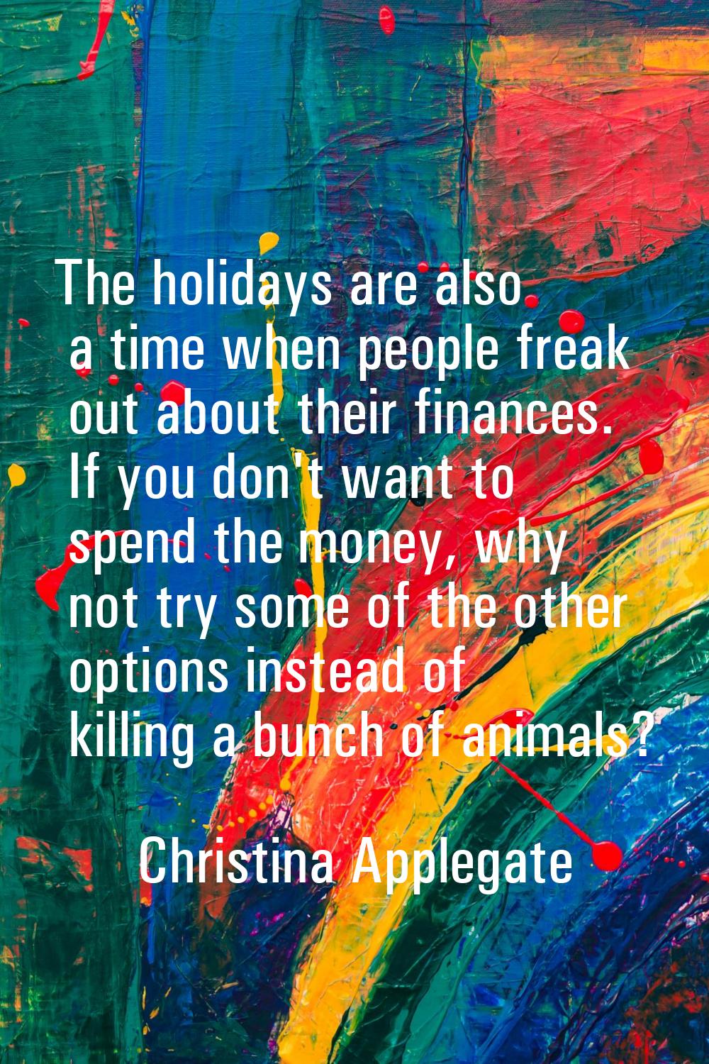 The holidays are also a time when people freak out about their finances. If you don't want to spend