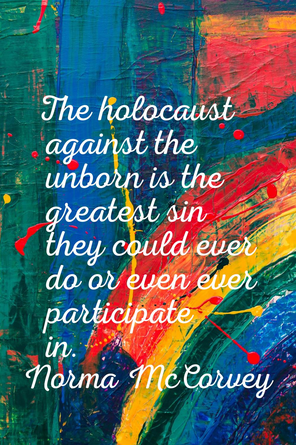 The holocaust against the unborn is the greatest sin they could ever do or even ever participate in