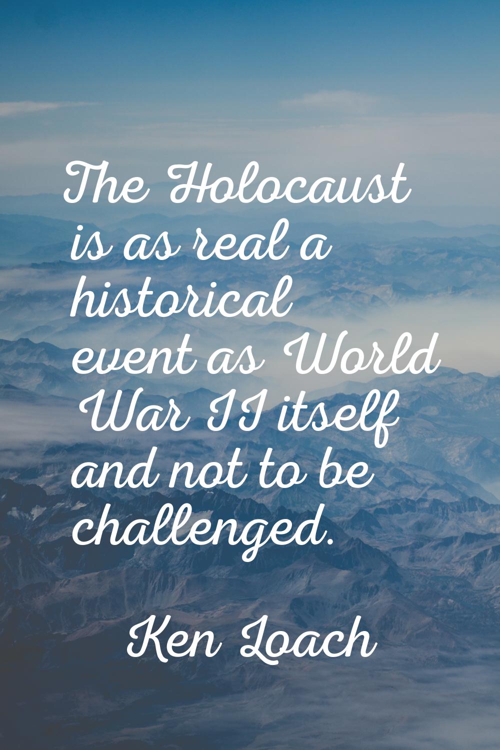 The Holocaust is as real a historical event as World War II itself and not to be challenged.