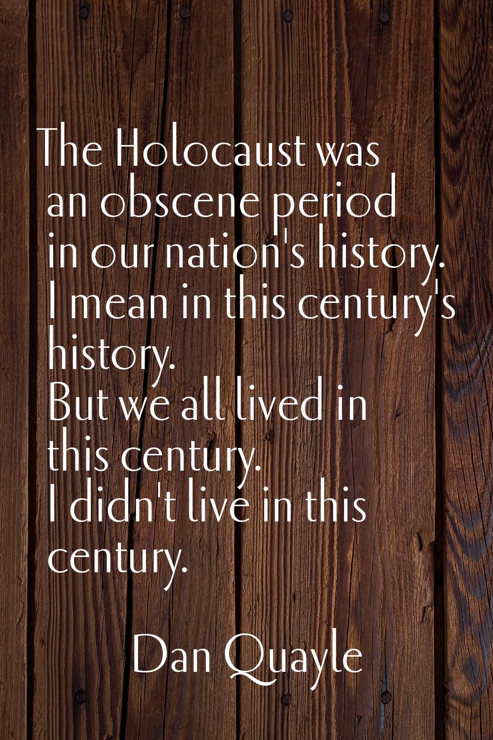 The Holocaust was an obscene period in our nation's history. I mean in this century's history. But 