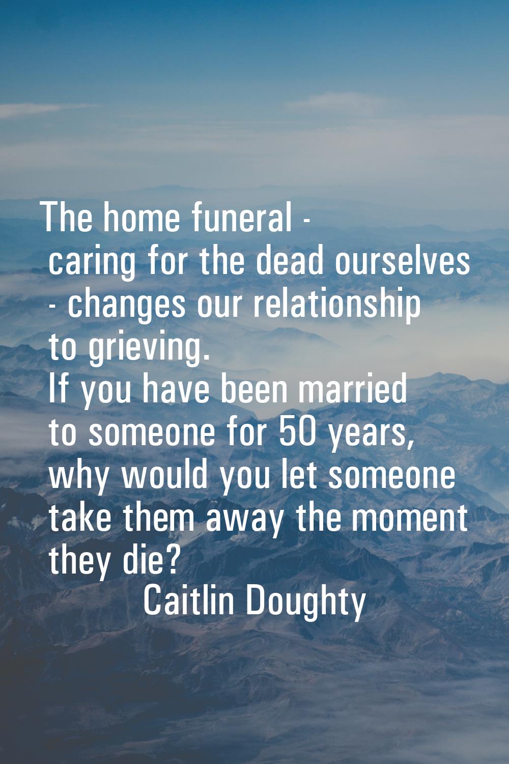 The home funeral - caring for the dead ourselves - changes our relationship to grieving. If you hav